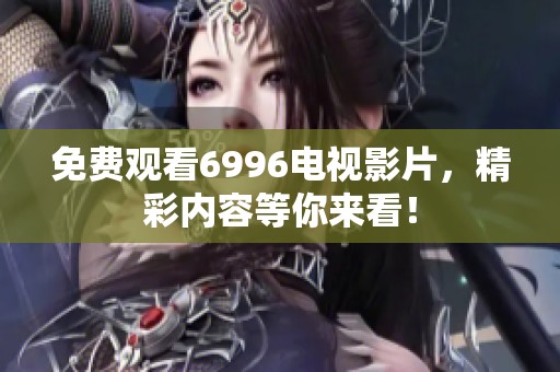 免费观看6996电视影片，精彩内容等你来看！
