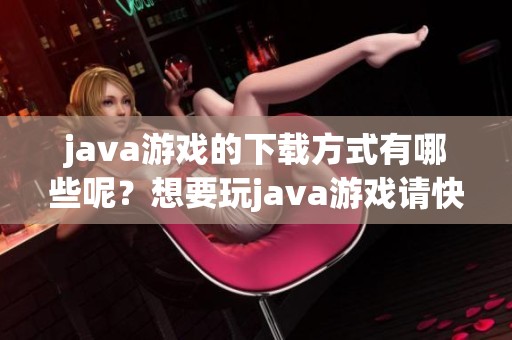 j**a游戏的下载方式有哪些呢？想要玩j**a游戏请快来下载吧！