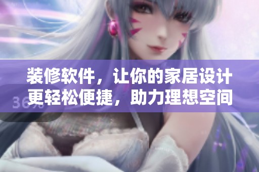 装修软件，让你的家居设计更轻松便捷，助力理想空间实现