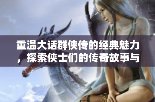 重温大话群侠传的经典魅力，探索侠士们的传奇故事与冒险之旅