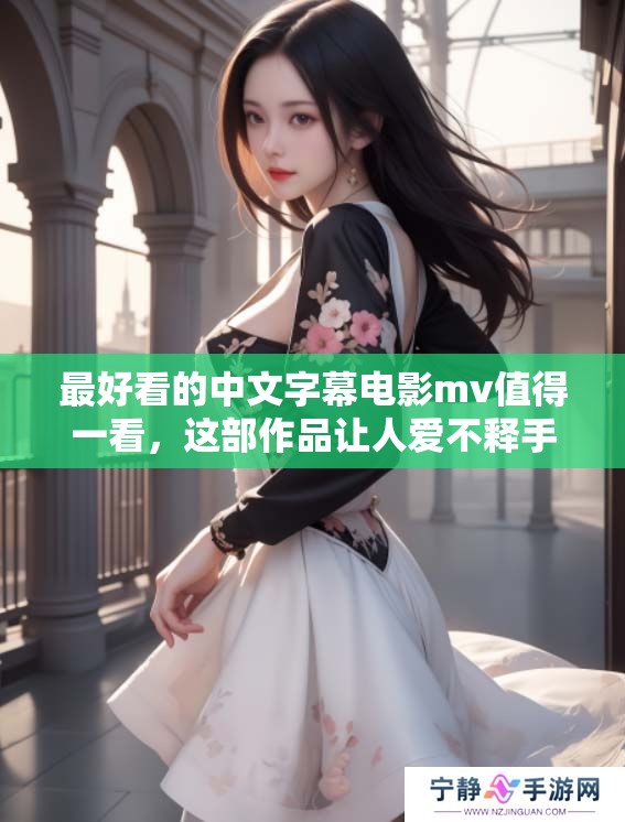 最好看的中文字幕电影mv值得一看，这部作品让人爱不释手