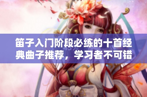 笛子入门阶段必练的十首经典曲子推荐，学习者不可错过！
