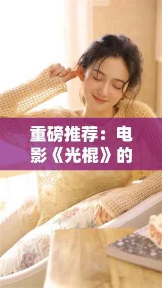 重磅推荐：电影《光棍》的精彩内容你绝对不能错过！