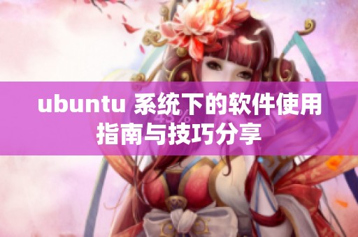 ubuntu 系统下的软件使用指南与技巧分享