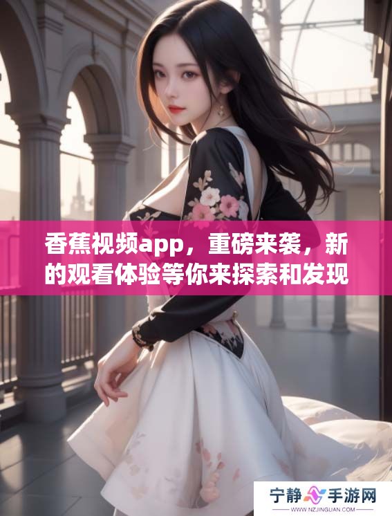 香蕉视频app，重磅来袭，新的观看体验等你来探索和发现！