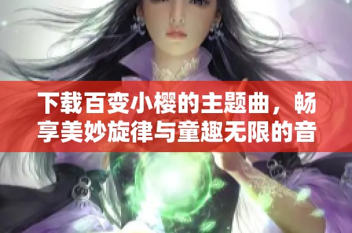下载百变小樱的主题曲，畅享美妙旋律与童趣无限的音乐之旅