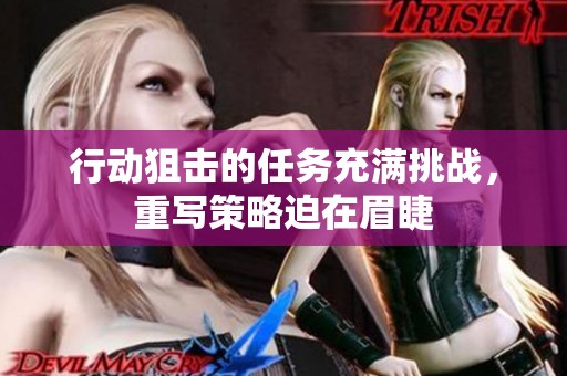 行动狙击的任务充满挑战，重写策略迫在眉睫