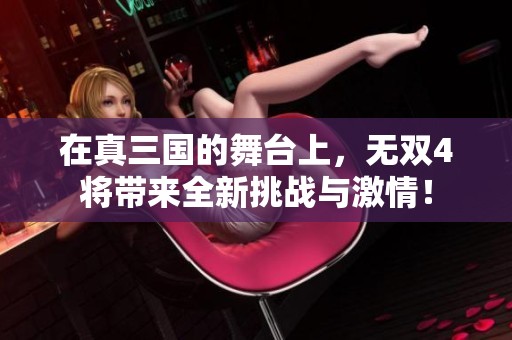 在真三国的舞台上，无双4将带来全新挑战与激情！