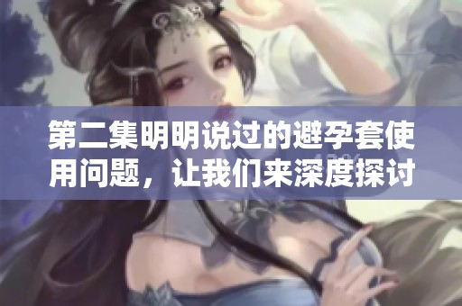 第二集明明说过的避孕套使用问题，让我们来深度探讨一下