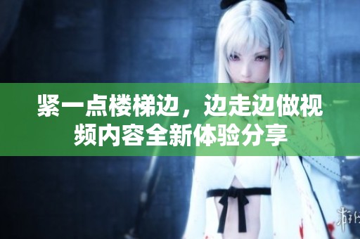 紧一点楼梯边，边走边做视频内容全新体验分享