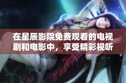 在星辰影院免费观看的电视剧和电影中，享受精彩视听盛宴
