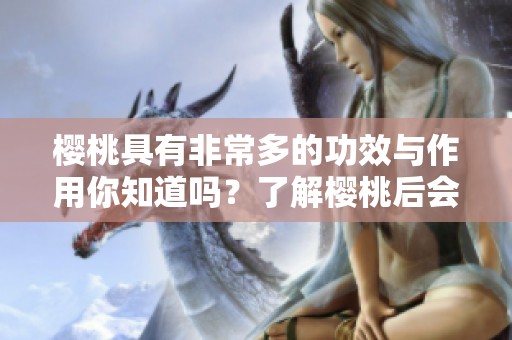 樱桃具有非常多的功效与作用你知道吗？了解樱桃后会让你大吃一惊