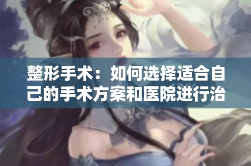 整形手术：如何选择适合自己的手术方案和医院进行治疗