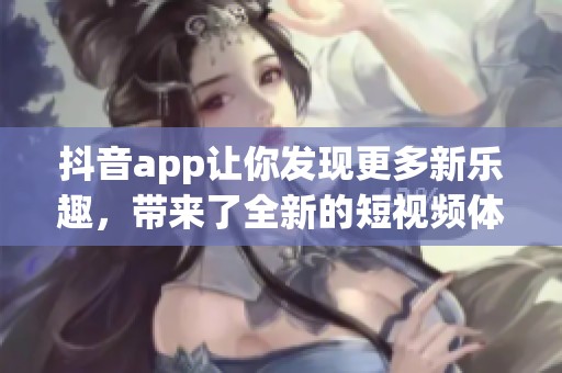 抖音app让你发现更多新乐趣，带来了全新的短视频体验！