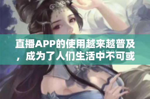 直播APP的使用越来越普及，成为了人们生活中不可或缺的一部分。