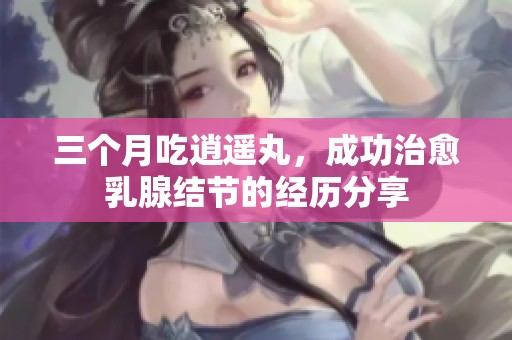 三个月吃逍遥丸，成功治愈乳腺结节的经历分享