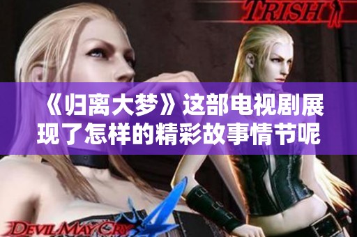 《归离大梦》这部电视剧展现了怎样的精彩故事情节呢