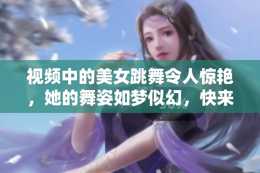 视频中的美女跳舞令人惊艳，她的舞姿如梦似幻，快来一起欣赏吧