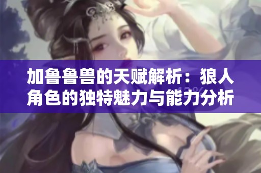 加鲁鲁兽的天赋解析：狼人角色的独特魅力与能力分析