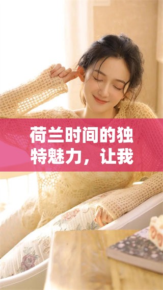 荷兰时间的独特魅力，让我们一同领略其中的精彩内容