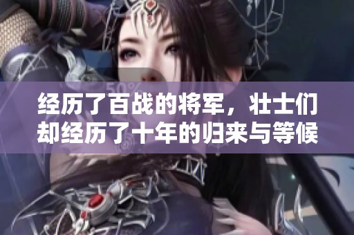 经历了百战的将军，壮士们却经历了十年的归来与等候