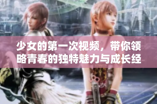 少女的第一次视频，带你领略青春的独特魅力与成长经历
