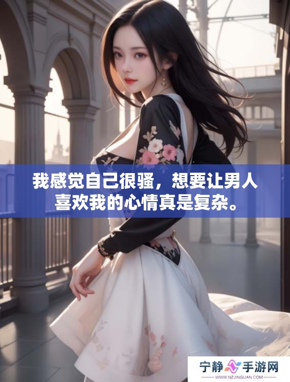 我感觉自己很骚，想要让男人喜欢我的心情真是复杂。