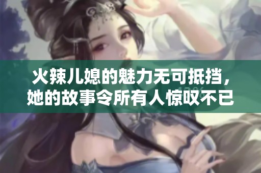 火辣儿媳的魅力无可抵挡，她的故事令所有人惊叹不已