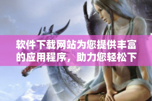 软件下载网站为您提供丰富的应用程序，助力您轻松下载各种软件