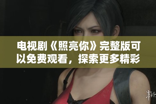 电视剧《照亮你》完整版可以免费观看，探索更多精彩内容与剧情。