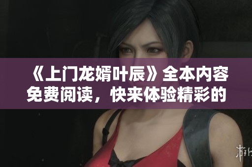 《上门龙婿叶辰》全本内容免费阅读，快来体验精彩的故事吧！