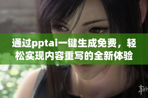 通过pptai一键生成免费，轻松实现内容重写的全新体验