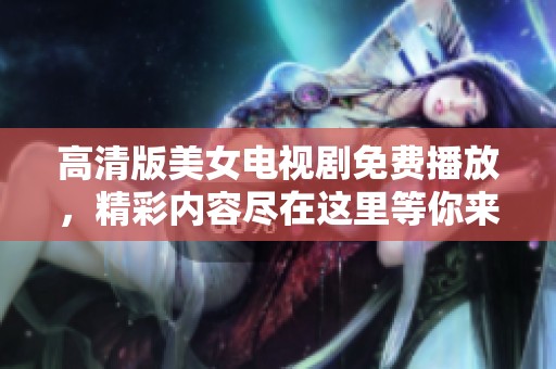 高清版美女电视剧免费播放，精彩内容尽在这里等你来看