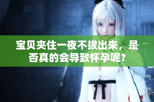 宝贝夹住一夜不拔出来，是否真的会导致怀孕呢？