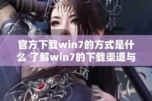 官方下载win7的方式是什么 了解win7的下载渠道与方法