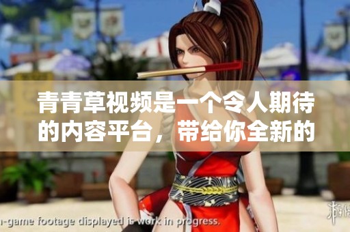 青青草视频是一个令人期待的内容平台，带给你全新的观看体验和乐趣。