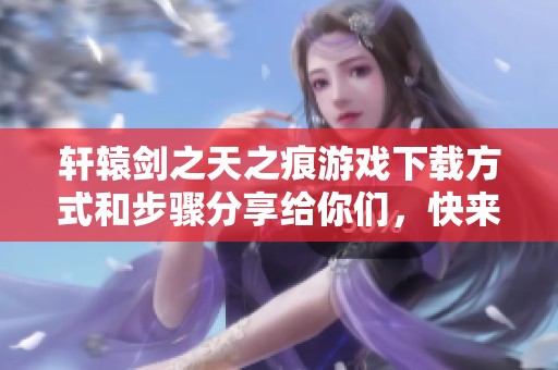 轩辕剑之天之痕游戏下载方式和步骤分享给你们，快来体验这款游戏吧