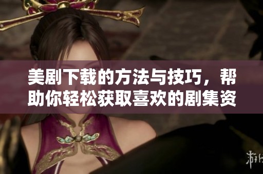 美剧下载的方法与技巧，帮助你轻松获取喜欢的剧集资源