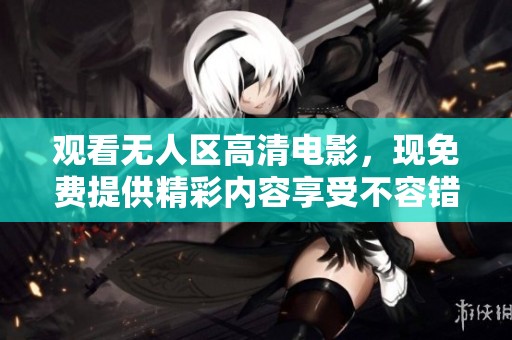 观看无人区高清电影，现免费提供精彩内容享受不容错过