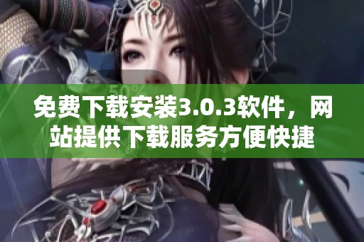 免费下载安装3.0.3软件，网站提供下载服务方便快捷
