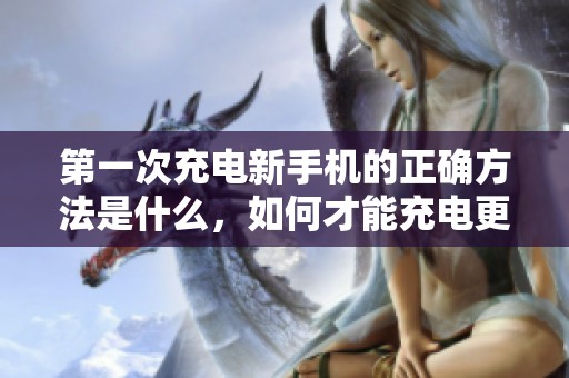 第一次充电新手机的正确方法是什么，如何才能充电更有效呢