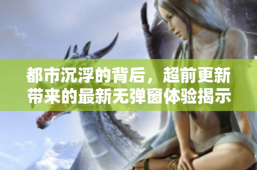 都市沉浮的背后，超前更新带来的最新无弹窗体验揭示了众多秘密