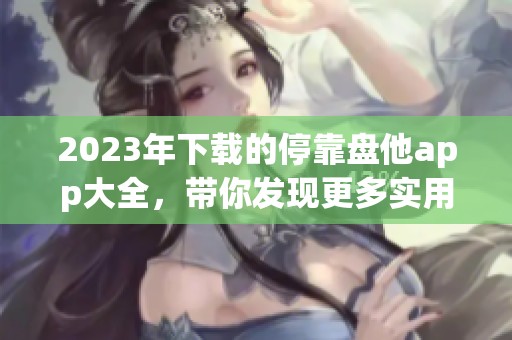 2023年下载的停靠盘他app大全，带你发现更多实用应用选择