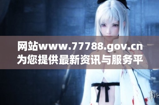 网站www.77788.gov.cn为您提供最新资讯与服务平台欢迎访问了解更多内容