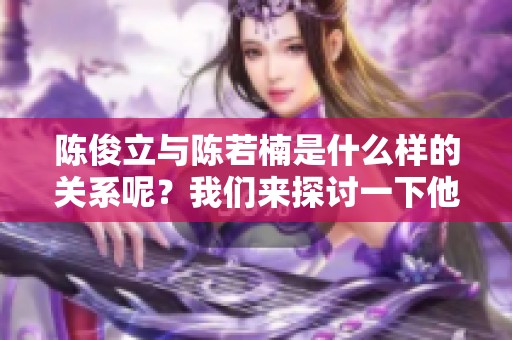 陈俊立与陈若楠是什么样的关系呢？我们来探讨一下他们之间的联系。