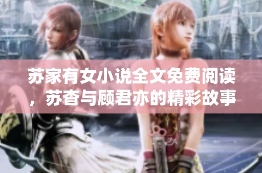 苏家有女小说全文免费阅读，苏杳与顾君亦的精彩故事尽在此处！