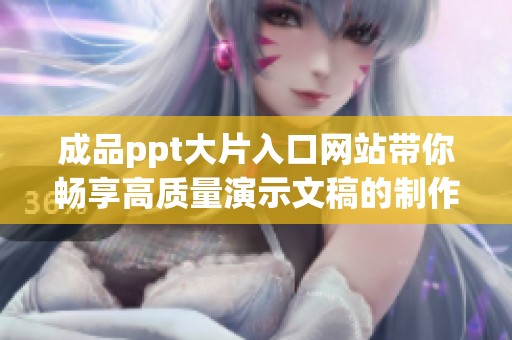 成品ppt大片入口网站带你畅享高质量演示文稿的制作体验