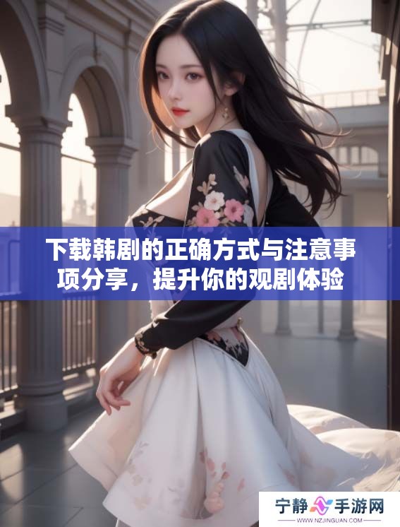 下载韩剧的正确方式与注意事项分享，提升你的观剧体验