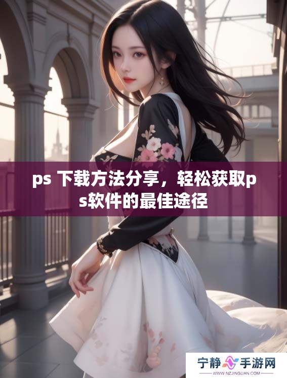 ps 下载方法分享，轻松获取ps软件的最佳途径