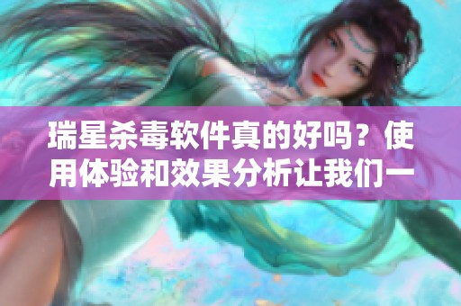 瑞星杀毒软件真的好吗？使用体验和效果分析让我们一起来看看。